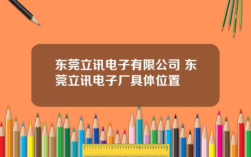 东莞立讯电子有限公司 东莞立讯电子厂具体位置